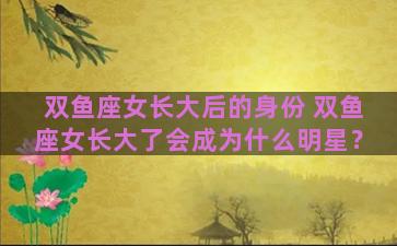 双鱼座女长大后的身份 双鱼座女长大了会成为什么明星？
